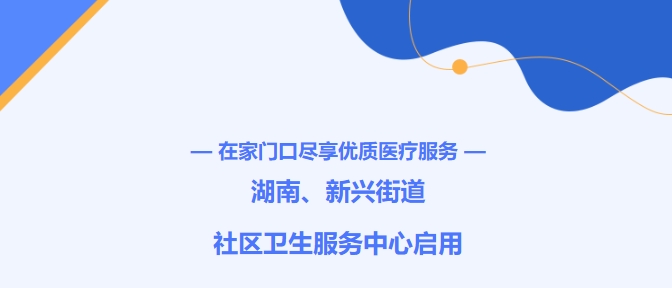 在家門口盡享優(yōu)質(zhì)醫(yī)療服務！湖南、新興街道社區(qū)衛(wèi)生服務中心啟用