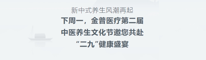新中式養(yǎng)生風(fēng)潮再起！下周一，金普醫(yī)療第二屆中醫(yī)養(yǎng)生文化節(jié)邀您共赴“二九”健康盛宴