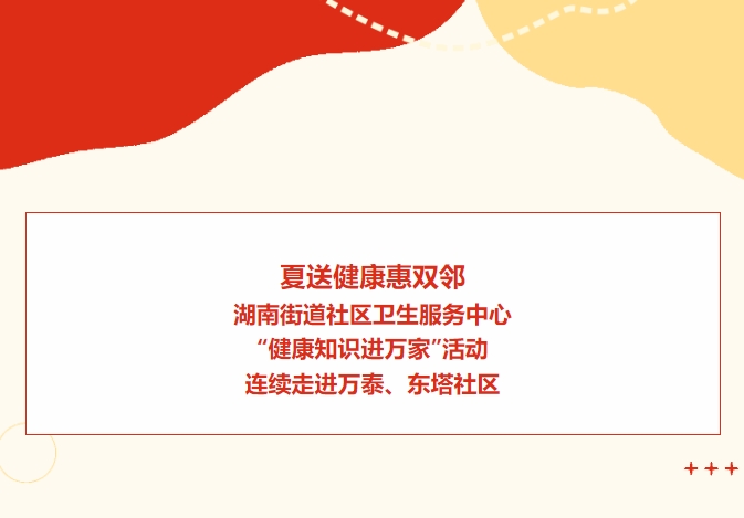 夏送健康惠雙鄰：湖南街道社區(qū)衛(wèi)生服務中心“健康知識進萬家”活動連續(xù)走進萬泰、東塔社區(qū)